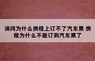 请问为什么携程上订不了汽车票 携程为什么不能订购汽车票了